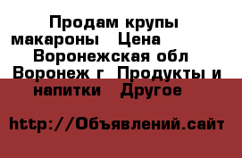 Продам крупы, макароны › Цена ­ 35-40 - Воронежская обл., Воронеж г. Продукты и напитки » Другое   